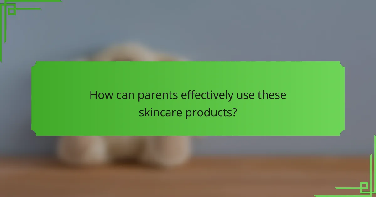 How can parents effectively use these skincare products?