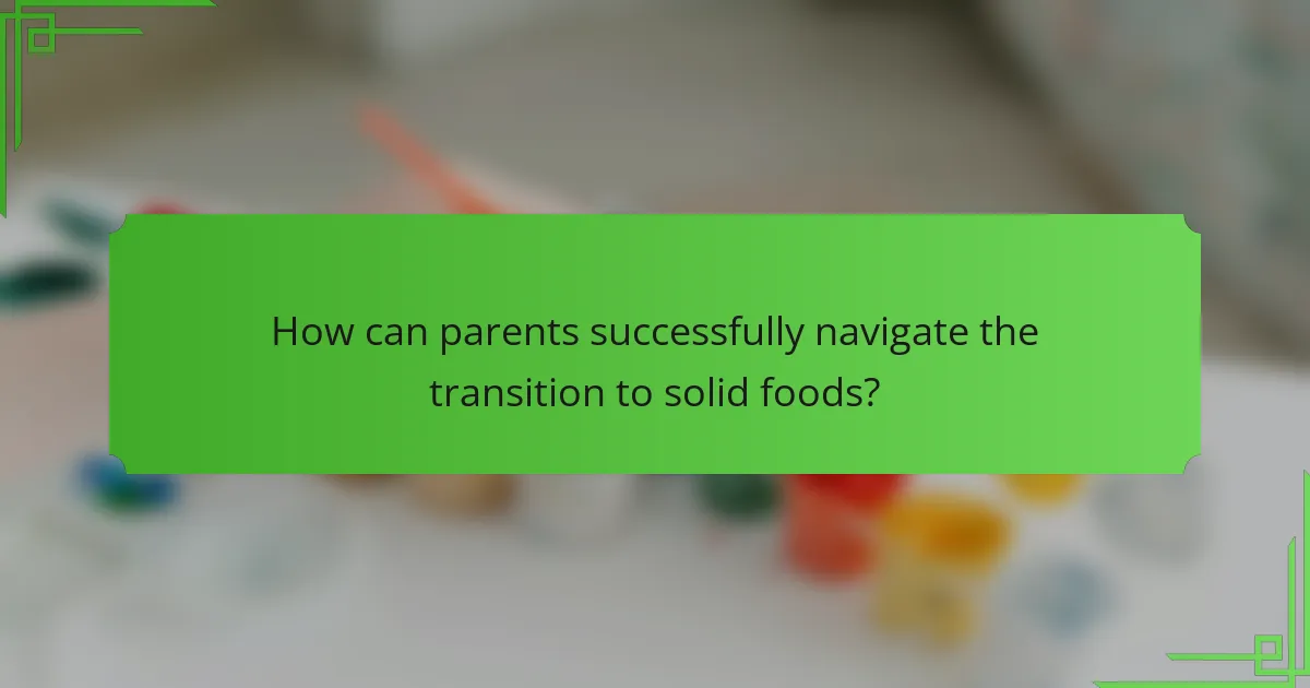 How can parents successfully navigate the transition to solid foods?